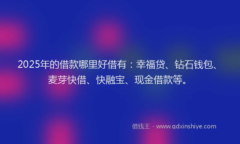 2025年的借款哪里好借有：幸福贷、钻石钱包、麦芽快借、快融宝、现金借款等。