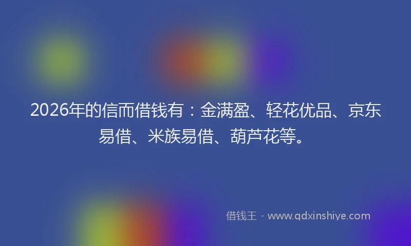 2026年的信而借钱有：金满盈、轻花优品、京东易借、米族易借、葫芦花等。