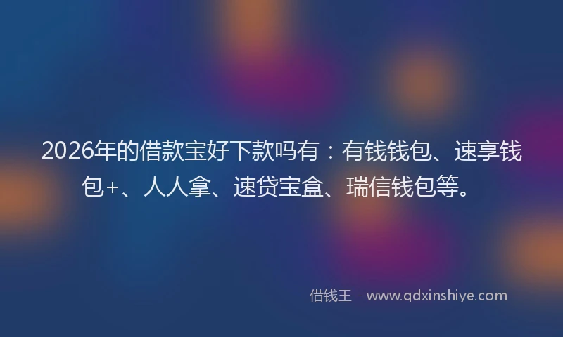 2026年的借款宝好下款吗有：有钱钱包、速享钱包+、人人拿、速贷宝盒、瑞信钱包等。