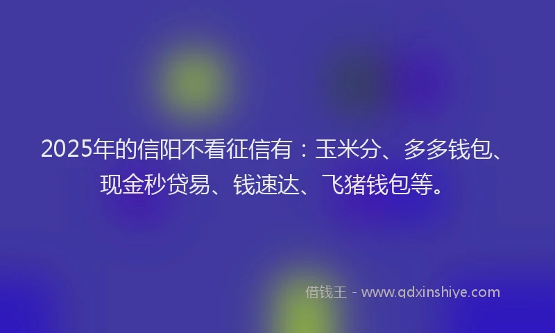 2025年的信阳不看征信有：玉米分、多多钱包、现金秒贷易、钱速达、飞猪钱包等。