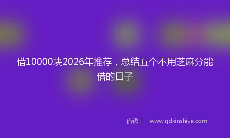 借10000块2026年推荐，总结五个不用芝麻分能借的口子