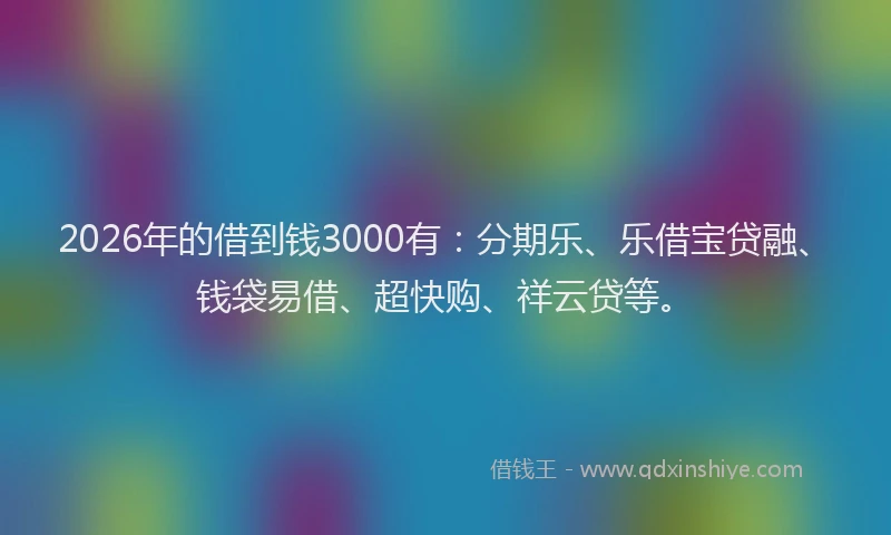 2026年的借到钱3000有：分期乐、乐借宝贷融、钱袋易借、超快购、祥云贷等。