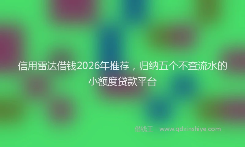 信用雷达借钱2026年推荐，归纳五个不查流水的小额度贷款平台