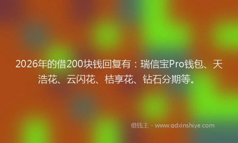 2026年的借200块钱回复有:瑞信宝Pro钱包、天浩花、云闪花、桔享花、钻石分期等。