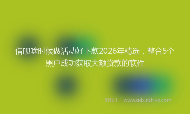 借呗啥时候做活动好下款2026年精选，整合5个黑户成功获取大额贷款的软件