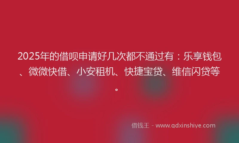 2025年的借呗申请好几次都不通过有：乐享钱包、微微快借、小安租机、快捷宝贷、维信闪贷等。