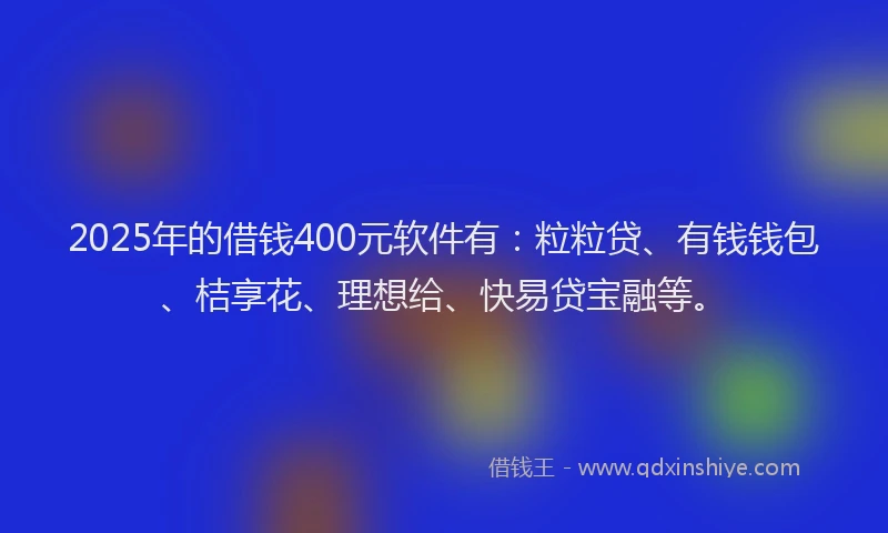 2025年的借钱400元软件有：粒粒贷、有钱钱包、桔享花、理想给、快易贷宝融等。