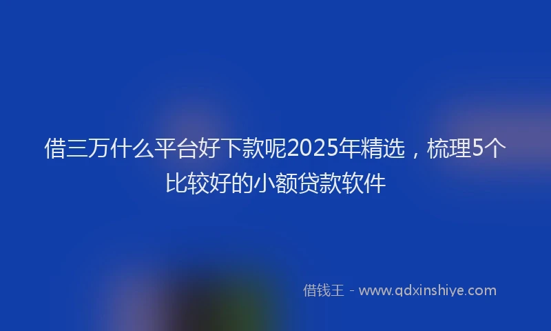 借三万什么平台好下款呢2025年精选,梳理5个比较好的小额贷款软件