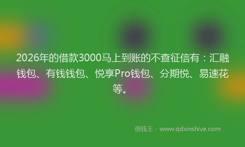 2026年的借款3000马上到账的不查征信有：汇融钱包、有钱钱包、悦享Pro钱包、分期悦、易速花等。