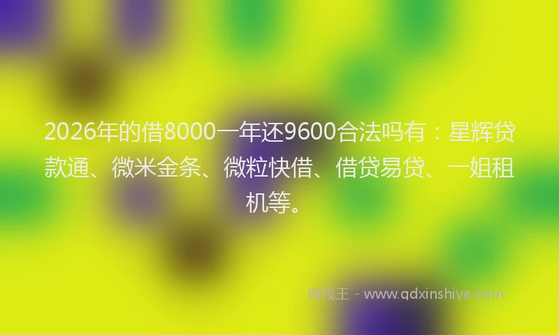 2026年的借8000一年还9600合法吗有：星辉贷款通、微米金条、微粒快借、借贷易贷、一姐租机等。