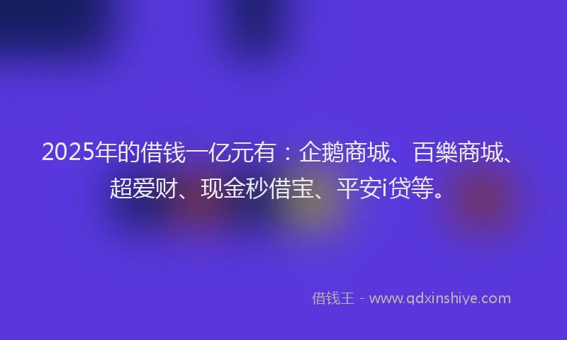 2025年的借钱一亿元有：企鹅商城、百樂商城、超爱财、现金秒借宝、平安i贷等。