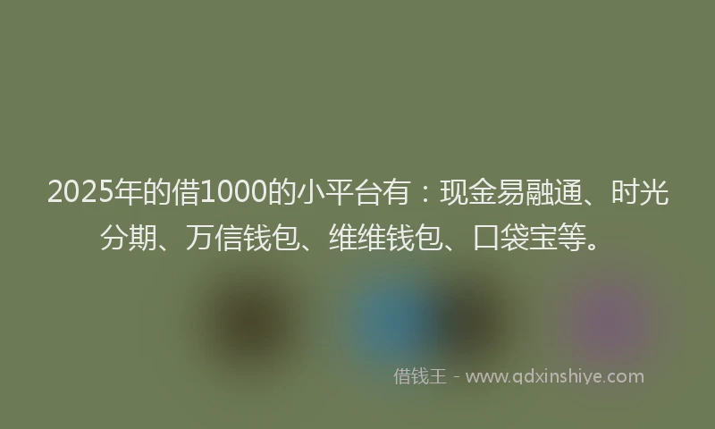 2025年的借1000的小平台有：现金易融通、时光分期、万信钱包、维维钱包、口袋宝等。