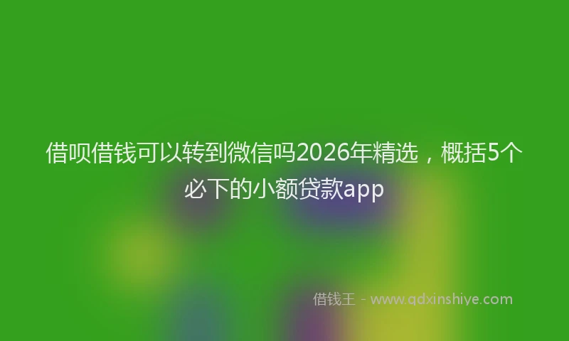 借呗借钱可以转到微信吗2026年精选，概括5个必下的小额贷款app