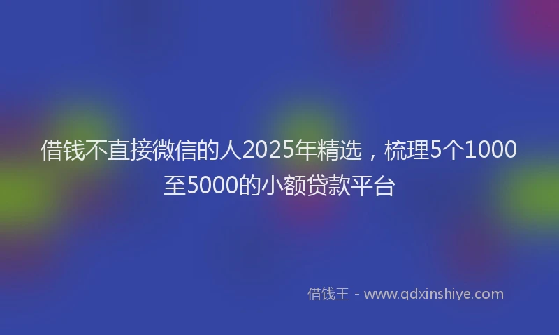 借钱不直接微信的人2025年精选，梳理5个1000至5000的小额贷款平台