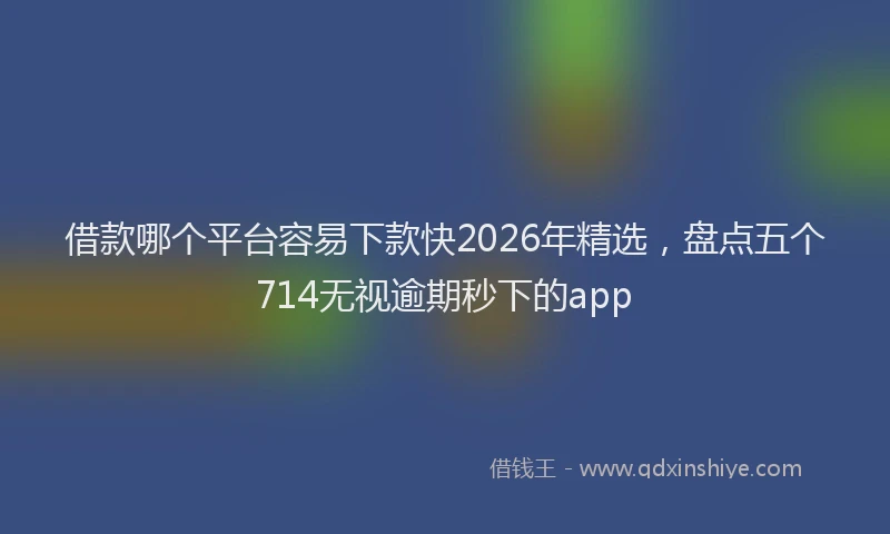 借款哪个平台容易下款快2026年精选，盘点五个714无视逾期秒下的app