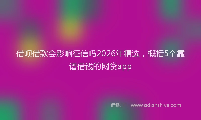 借呗借款会影响征信吗2026年精选,概括5个靠谱借钱的网贷app
