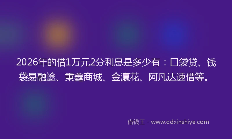 2026年的借1万元2分利息是多少有：口袋贷、钱袋易融途、秉鑫商城、金瀛花、阿凡达速借等。