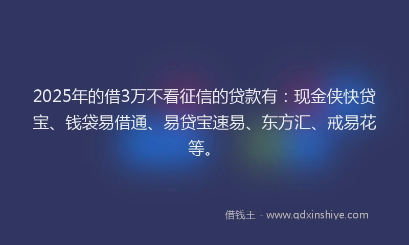 2025年的借3万不看征信的贷款有：现金侠快贷宝、钱袋易借通、易贷宝速易、东方汇、戒易花等。