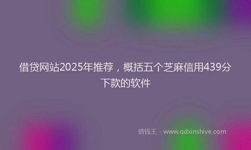 借贷网站2025年推荐，概括五个芝麻信用439分下款的软件