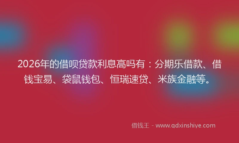 2026年的借呗贷款利息高吗有:分期乐借款、借钱宝易、袋鼠钱包、恒瑞速贷、米族金融等。