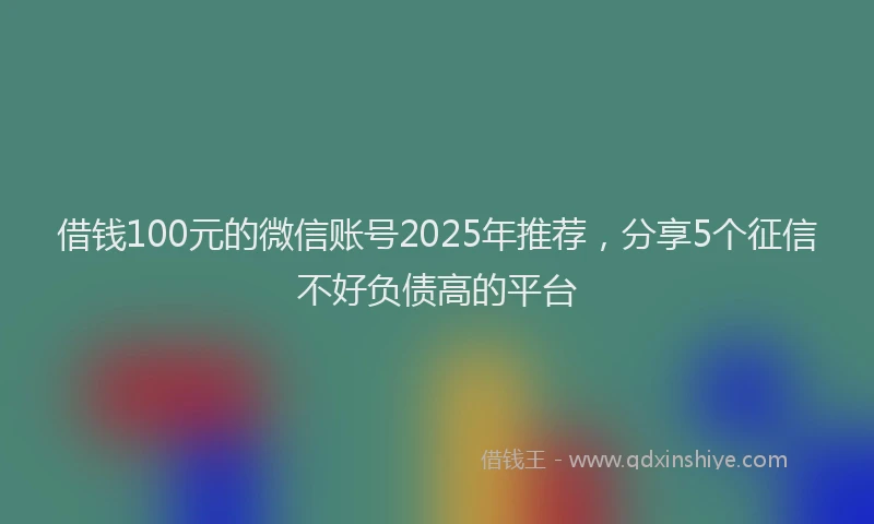 借钱100元的微信账号2025年推荐，分享5个征信不好负债高的平台