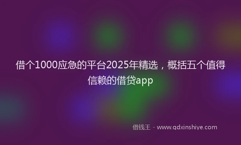 借个1000应急的平台2025年精选，概括五个值得信赖的借贷app