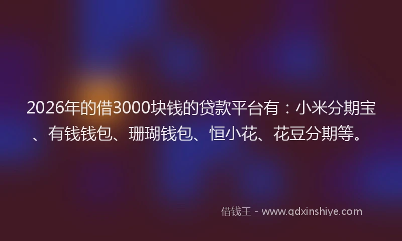 2026年的借3000块钱的贷款平台有:小米分期宝、有钱钱包、珊瑚钱包、恒小花、花豆分期等。