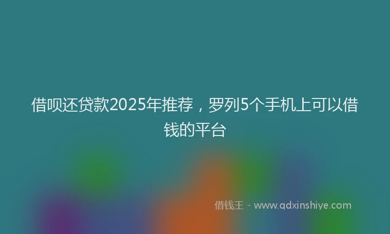 借呗还贷款2025年推荐，罗列5个手机上可以借钱的平台