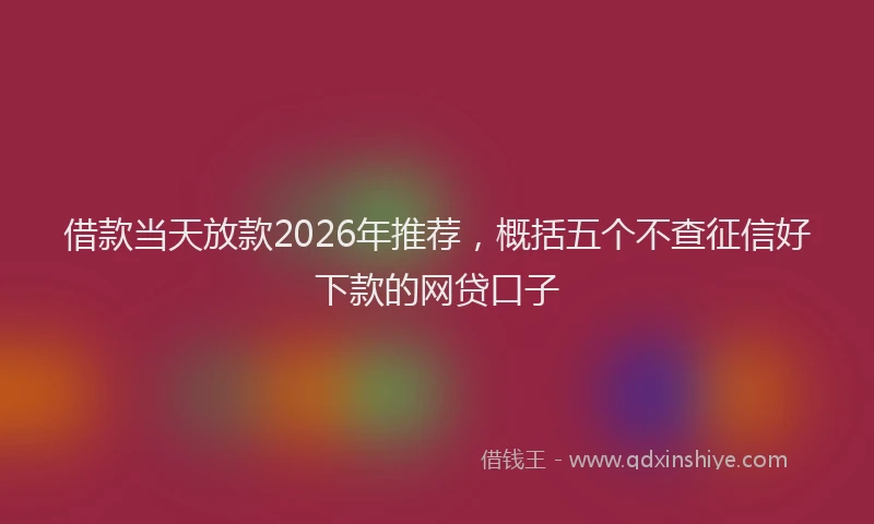 借款当天放款2026年推荐，概括五个不查征信好下款的网贷口子
