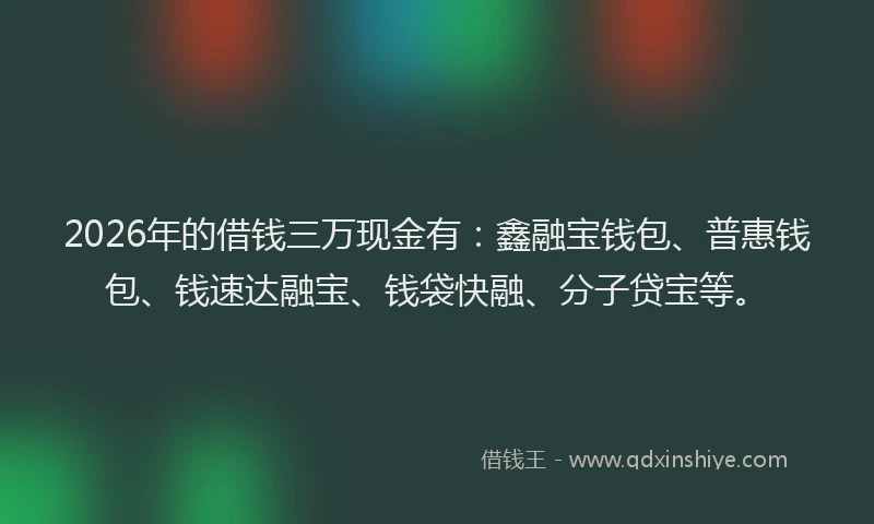 2026年的借钱三万现金有:鑫融宝钱包、普惠钱包、钱速达融宝、钱袋快融、分子贷宝等。
