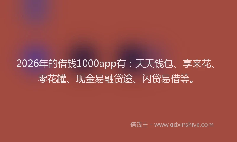 2026年的借钱1000app有:天天钱包、享来花、零花罐、现金易融贷途、闪贷易借等。