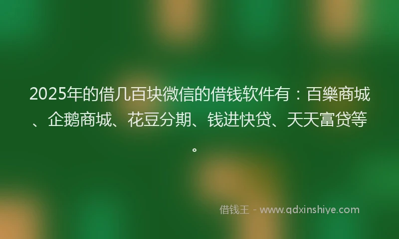 2025年的借几百块微信的借钱软件有：百樂商城、企鹅商城、花豆分期、钱进快贷、天天富贷等。