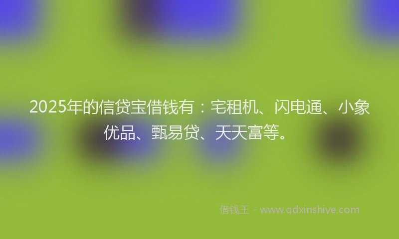 2025年的信贷宝借钱有：宅租机、闪电通、小象优品、甄易贷、天天富等。