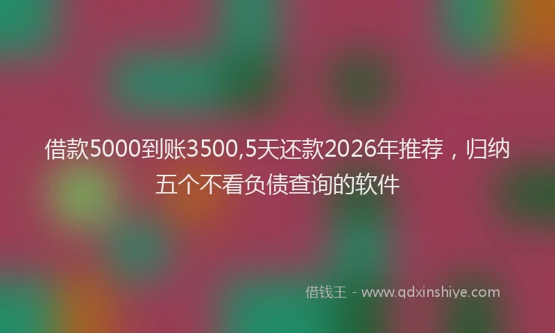借款5000到账3500,5天还款2026年推荐，归纳五个不看负债查询的软件