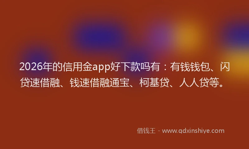 2026年的信用金app好下款吗有：有钱钱包、闪贷速借融、钱速借融通宝、柯基贷、人人贷等。
