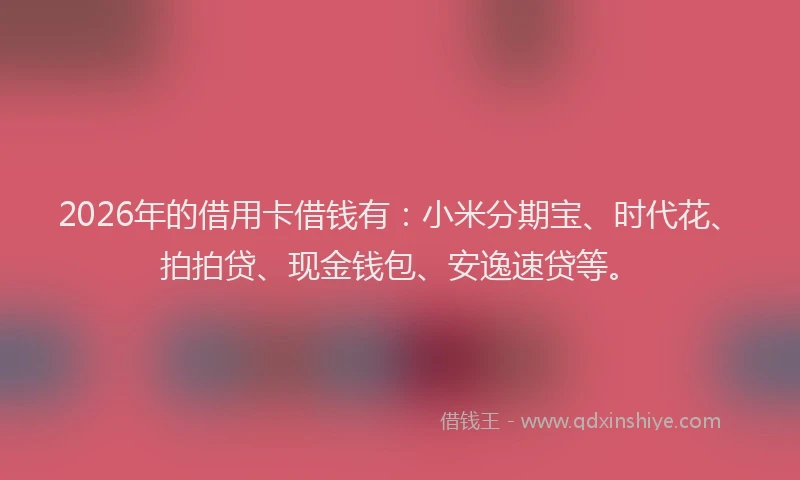 2026年的借用卡借钱有:小米分期宝、时代花、拍拍贷、现金钱包、安逸速贷等。