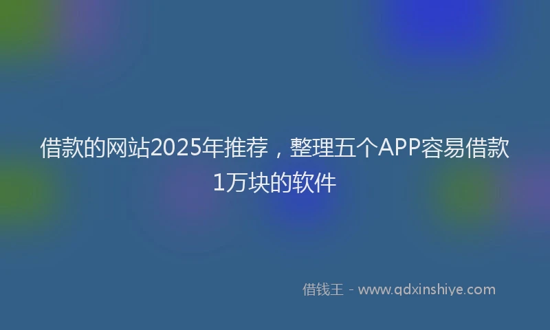 借款的网站2025年推荐，整理五个APP容易借款1万块的软件