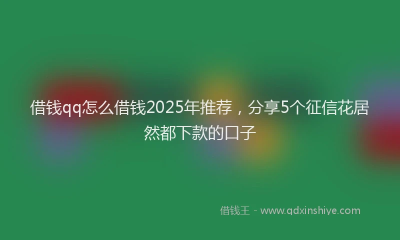 借钱qq怎么借钱2025年推荐,分享5个征信花居然都下款的口子
