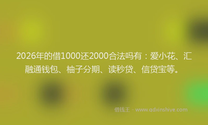 2026年的借1000还2000合法吗有：爱小花、汇融通钱包、柚子分期、读秒贷、信贷宝等。