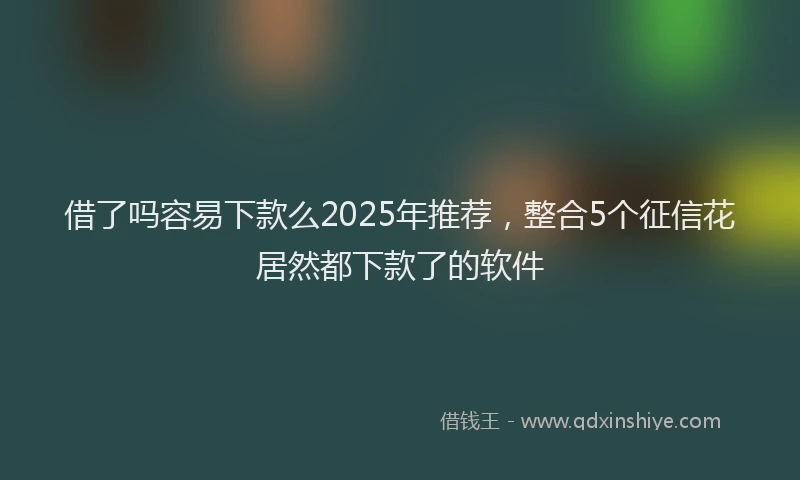 借了吗容易下款么2025年推荐，整合5个征信花居然都下款了的软件