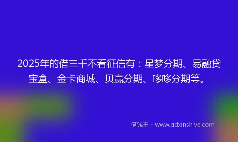 2025年的借三千不看征信有:星梦分期、易融贷宝盒、金卡商城、贝赢分期、哆哆分期等。