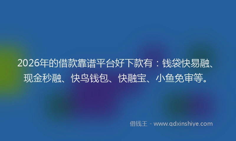 2026年的借款靠谱平台好下款有：钱袋快易融、现金秒融、快鸟钱包、快融宝、小鱼免审等。