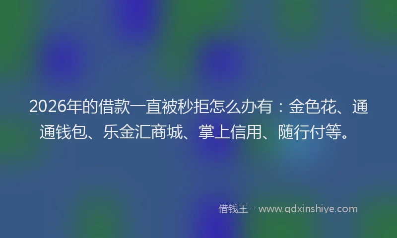 2026年的借款一直被秒拒怎么办有：金色花、通通钱包、乐金汇商城、掌上信用、随行付等。