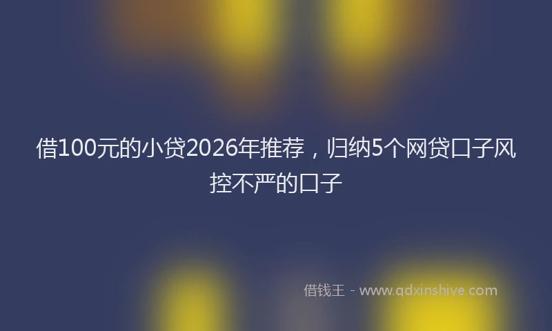 借100元的小贷2026年推荐，归纳5个网贷口子风控不严的口子