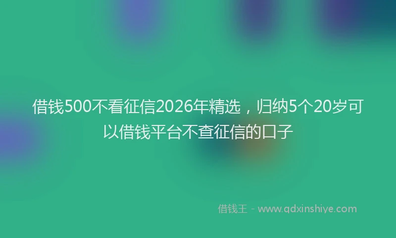 借钱500不看征信2026年精选,归纳5个20岁可以借钱平台不查征信的口子