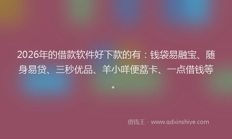 2026年的借款软件好下款的有:钱袋易融宝、随身易贷、三秒优品、羊小咩便荔卡、一点借钱等。