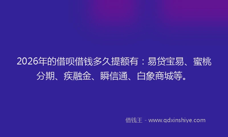 2026年的借呗借钱多久提额有:易贷宝易、蜜桃分期、疾融金、瞬信通、白象商城等。
