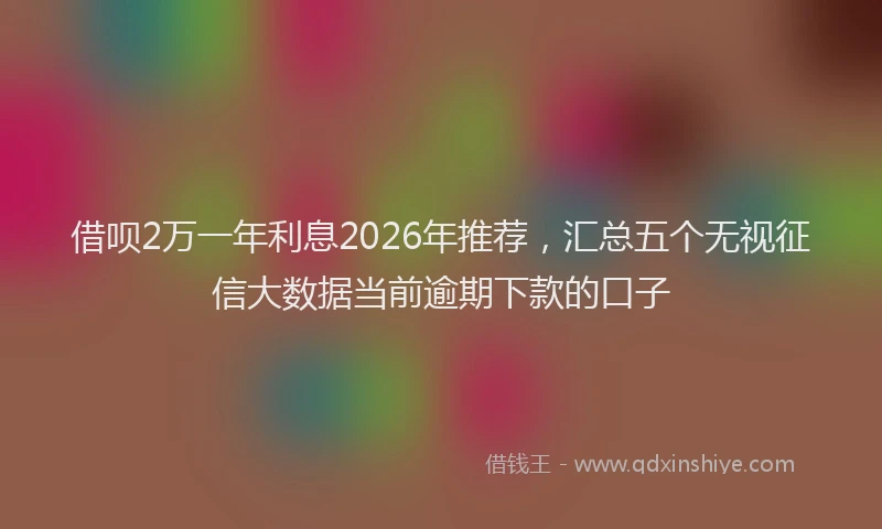 借呗2万一年利息2026年推荐，汇总五个无视征信大数据当前逾期下款的口子