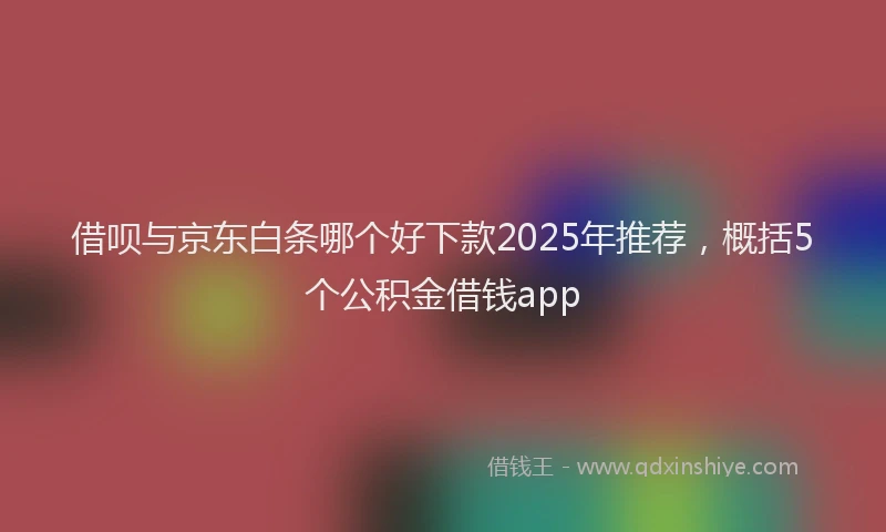 借呗与京东白条哪个好下款2025年推荐,概括5个公积金借钱app
