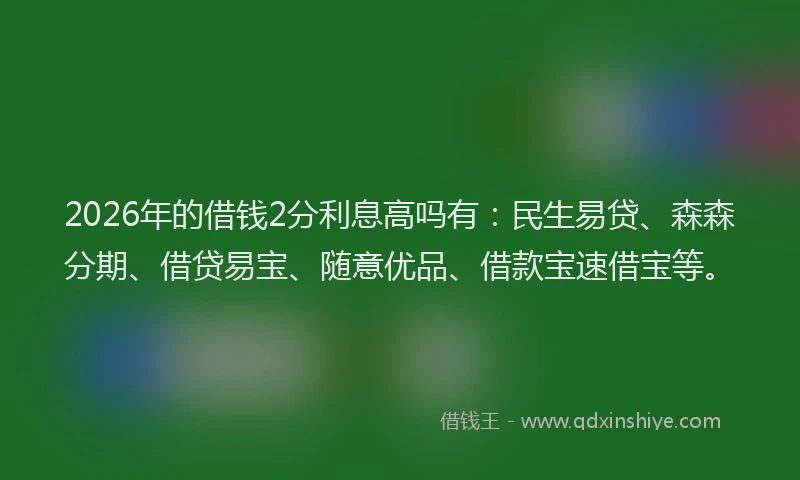 2026年的借钱2分利息高吗有:民生易贷、森森分期、借贷易宝、随意优品、借款宝速借宝等。